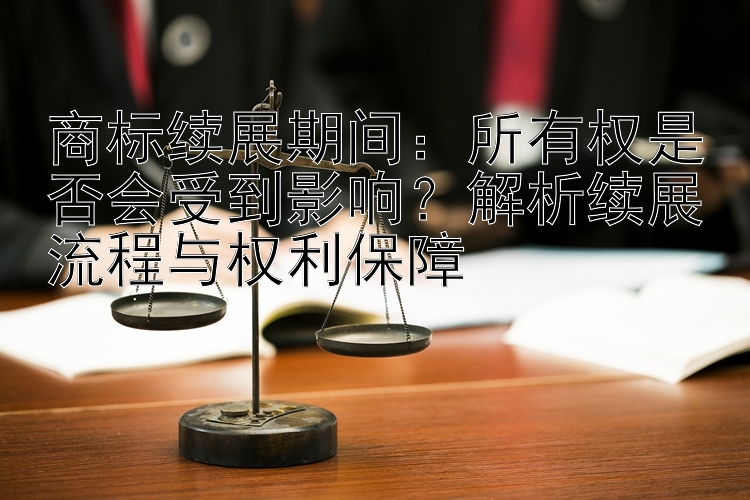 商标续展期间：所有权是否会受到影响？解析续展流程与权利保障