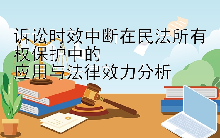 诉讼时效中断在民法所有权保护中的  
应用与法律效力分析