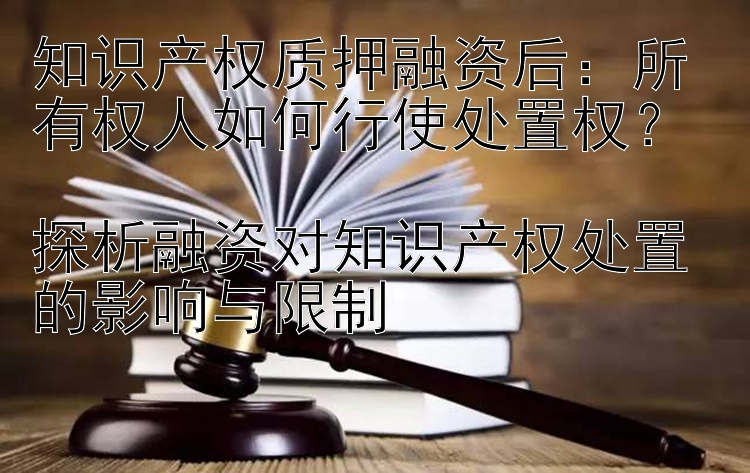 知识产权质押融资后：所有权人如何行使处置权？  
探析融资对知识产权处置的影响与限制