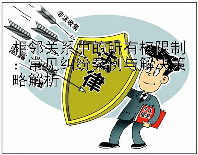 相邻关系中的所有权限制：常见纠纷案例与解决策略解析