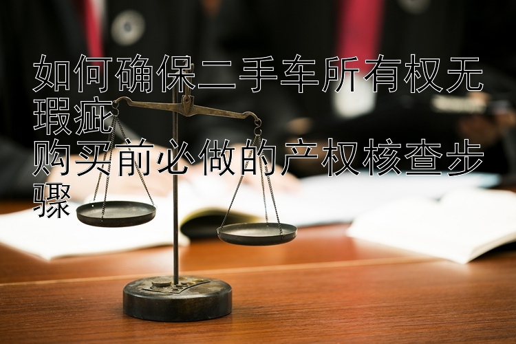 如何确保二手车所有权无瑕疵  
购买前必做的产权核查步骤