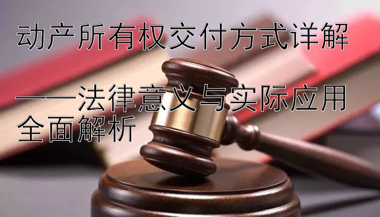 动产所有权交付方式详解  
——法律意义与实际应用全面解析