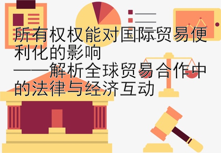 所有权权能对国际贸易便利化的影响 