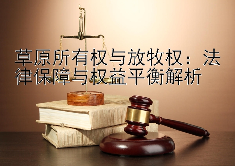 草原所有权与放牧权：法律保障与权益平衡解析