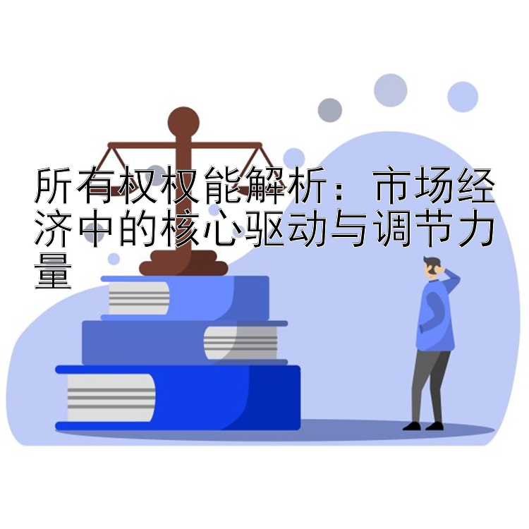 所有权权能解析：市场经济中的核心驱动与调节力量