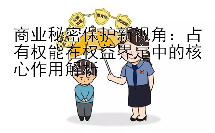 商业秘密保护新视角：占有权能在权益界定中的核心作用解析