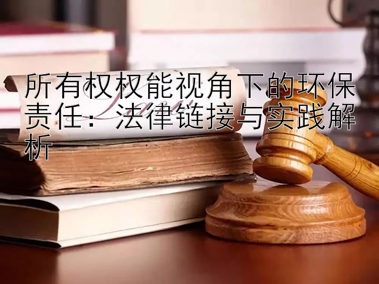 所有权权能视角下的环保责任：法律链接与实践解析