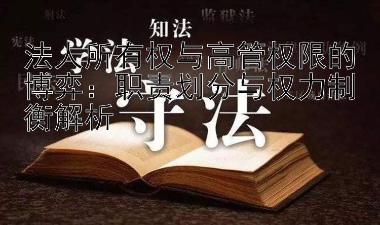 法人所有权与高管权限的博弈：职责划分与权力制衡解析