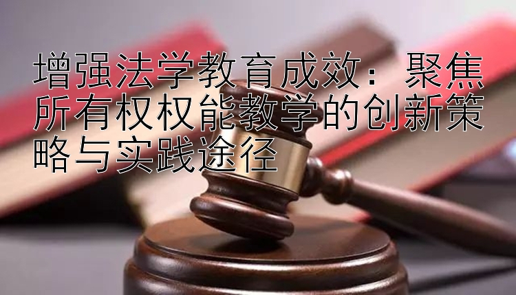 增强法学教育成效：聚焦所有权权能教学的创新策略与实践途径