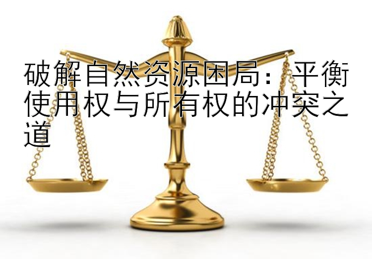 破解自然资源困局：平衡使用权与所有权的冲突之道