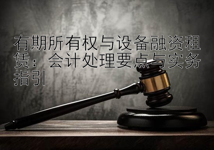 有期所有权与设备融资租赁：会计处理要点与实务指引