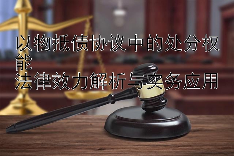 以物抵债协议中的处分权能  
法律效力解析与实务应用