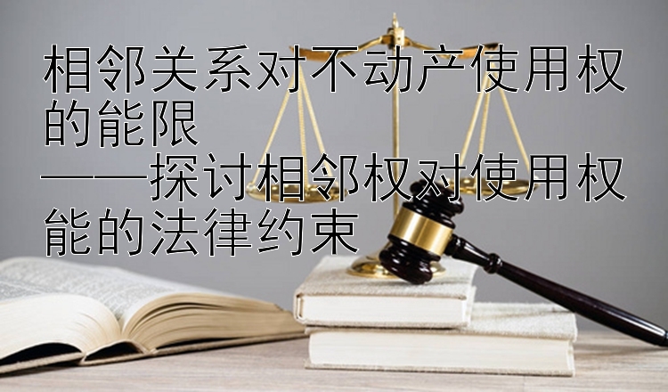 相邻关系对不动产使用权的能限  
——探讨相邻权对使用权能的法律约束