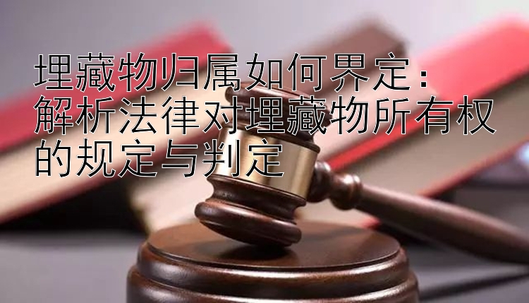 埋藏物归属如何界定：  
解析法律对埋藏物所有权的规定与判定