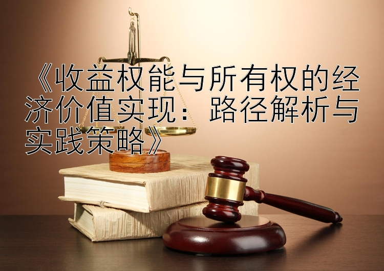 收益权能与所有权的经济价值实现：路径解析与实践策略