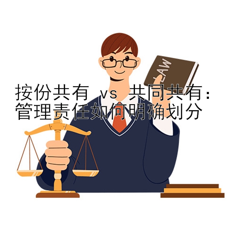 按份共有 vs 共同共有：管理责任如何明确划分