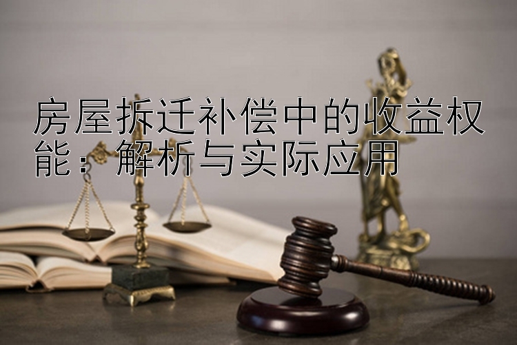 房屋拆迁补偿中的收益权能：解析与实际应用