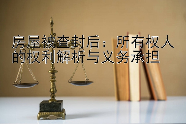 房屋被查封后：所有权人的权利解析与义务承担