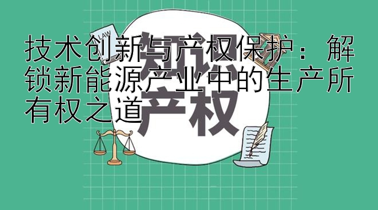 技术创新与产权保护：解锁新能源产业中的生产所有权之道