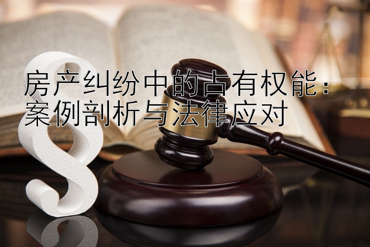 房产纠纷中的占有权能：案例剖析与法律应对