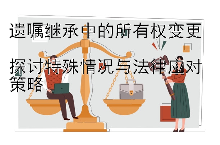 遗嘱继承中的所有权变更  
探讨特殊情况与法律应对策略