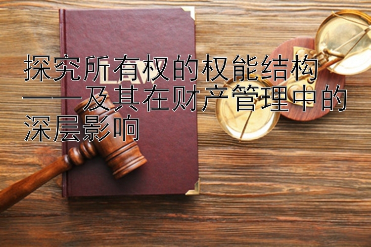 探究所有权的权能结构  
——及其在财产管理中的深层影响