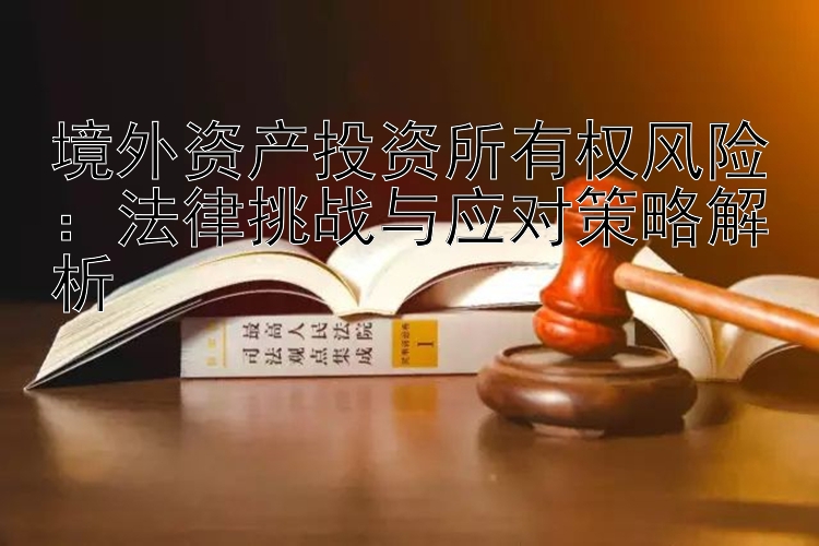 境外资产投资所有权风险：法律挑战与应对策略解析