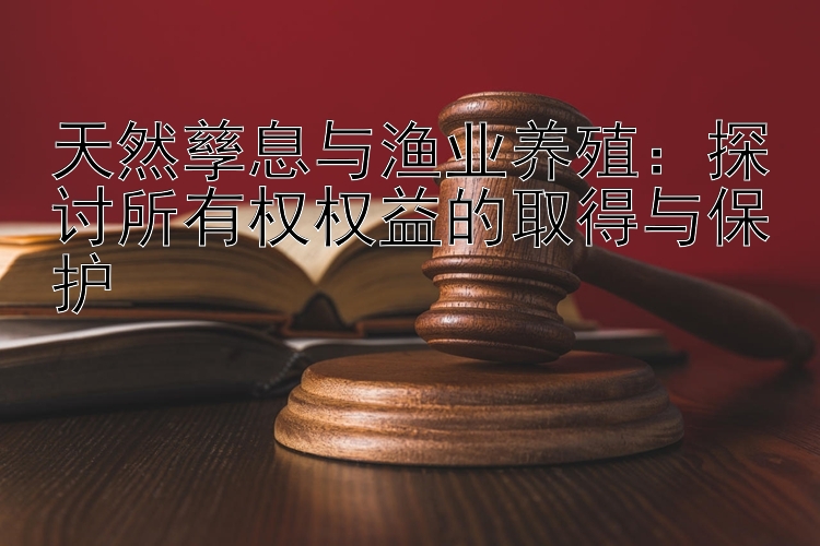 天然孳息与渔业养殖：探讨所有权权益的取得与保护