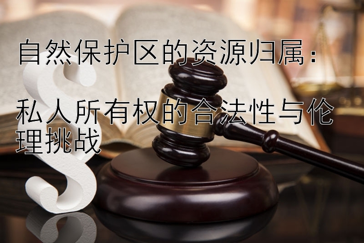 自然保护区的资源归属：  
私人所有权的合法性与伦理挑战