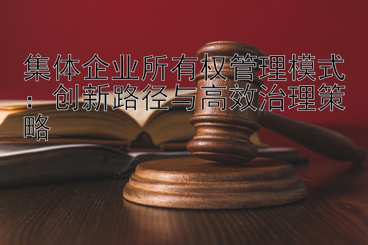 集体企业所有权管理模式：创新路径与高效治理策略