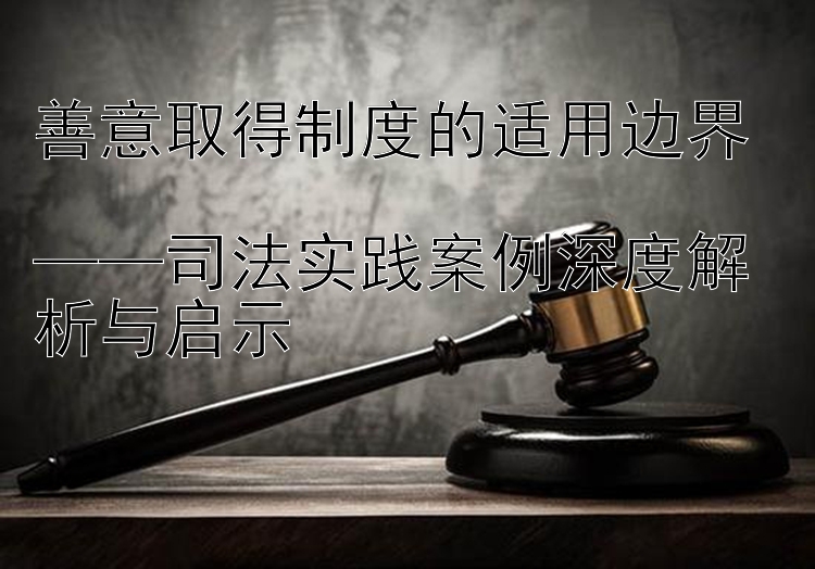 善意取得制度的适用边界   大发app乐发彩神最新邀请码是多少