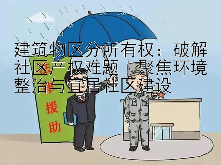 建筑物区分所有权：破解社区产权难题｜聚焦环境整治与宜居社区建设