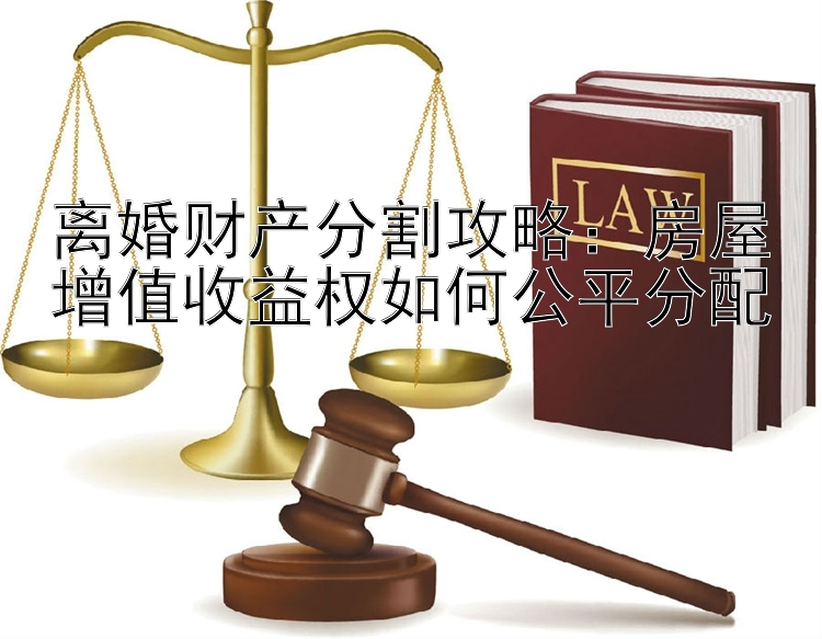 离婚财产分割攻略：房屋增值收益权如何公平分配