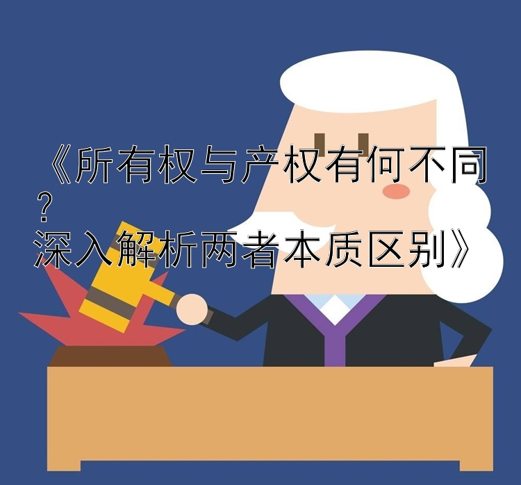 《所有权与产权有何不同？  
深入解析两者本质区别》