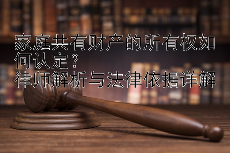 家庭共有财产的所有权如何认定？  
律师解析与法律依据详解