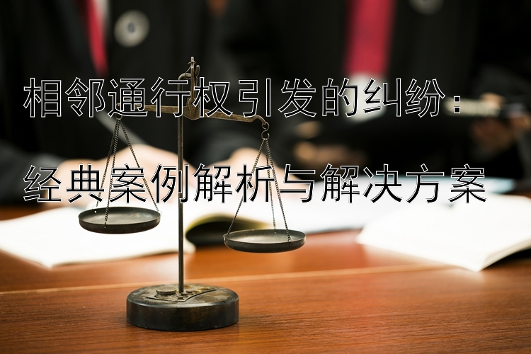 相邻通行权引发的纠纷：  
经典案例解析与解决方案