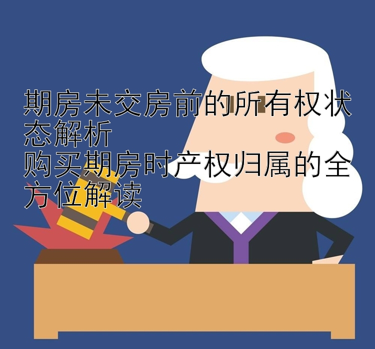 期房未交房前的所有权状态解析  
购买期房时产权归属的全方位解读