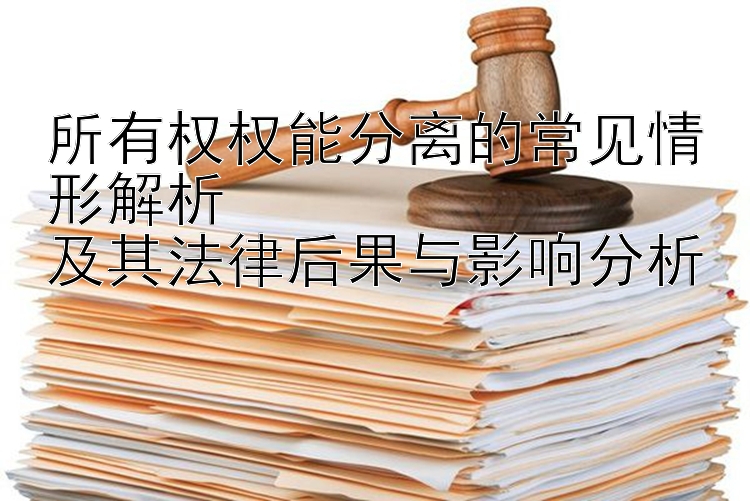 所有权权能分离的常见情形解析  
及其法律后果与影响分析