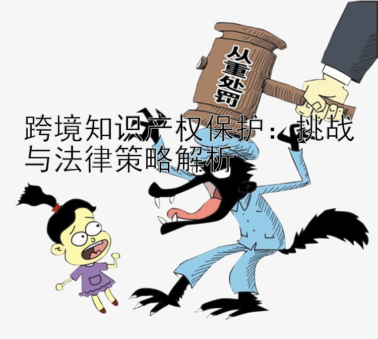 跨境知识产权保护：挑战与法律策略解析