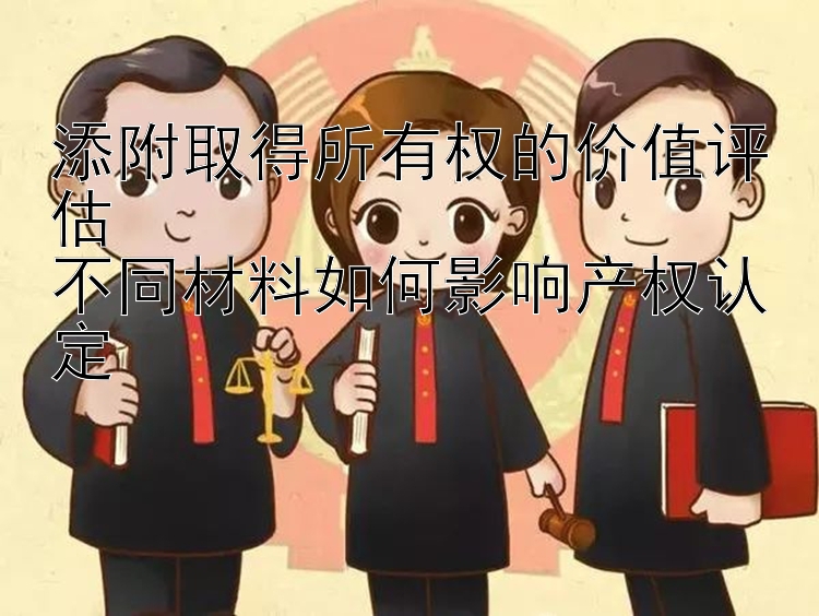 添附取得所有权的价值评估  
不同材料如何影响产权认定