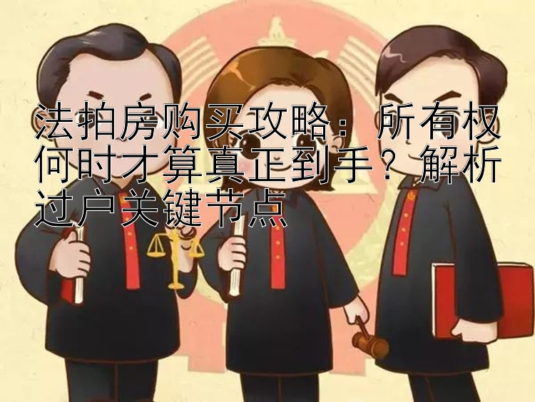 法拍房购买攻略：所有权何时才算真正到手？解析过户关键节点