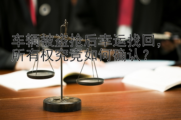 车辆被盗抢后幸运找回，所有权究竟如何确认？