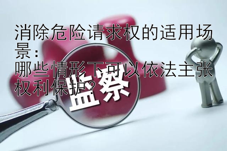 消除危险请求权的适用场景：  
哪些情形下可以依法主张权利保护？