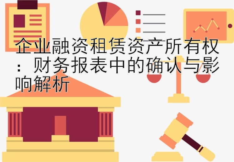 企业融资租赁资产所有权：财务报表中的确认与影响解析