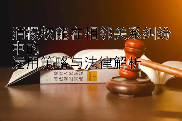 消极权能在相邻关系纠纷中的  
运用策略与法律解析