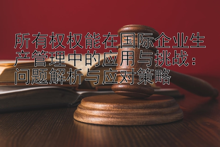 所有权权能在国际企业生产管理中的应用与挑战：问题解析与应对策略