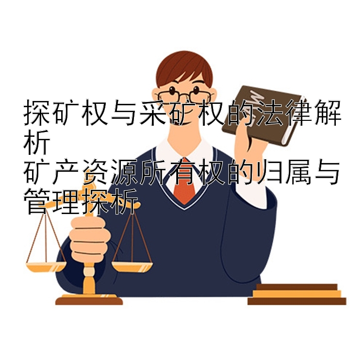 探矿权与采矿权的法律解析  
矿产资源所有权的归属与管理探析