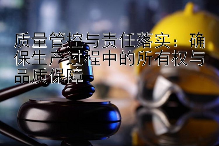 质量管控与责任落实：确保生产过程中的所有权与品质保障