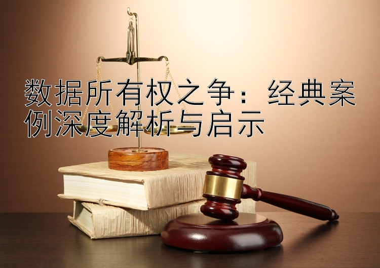 数据所有权之争：经典案例深度解析与启示