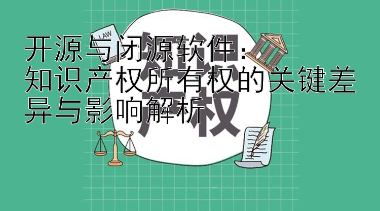 开源与闭源软件：  
知识产权所有权的关键差异与影响解析